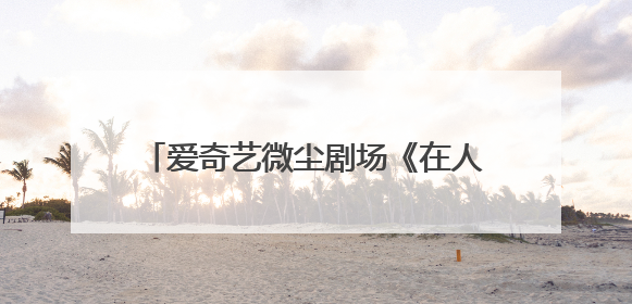 爱奇艺微尘剧场《在人间》热播，品牌如何在“意识宇宙”精准圈粉？