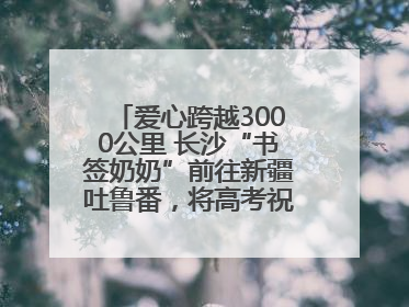 爱心跨越3000公里 长沙“书签奶奶”前往新疆吐鲁番，将高考祝福送给当地考生