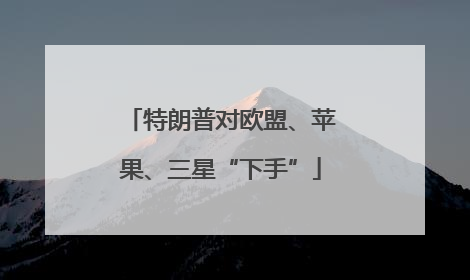 特朗普对欧盟、苹果、三星“下手”