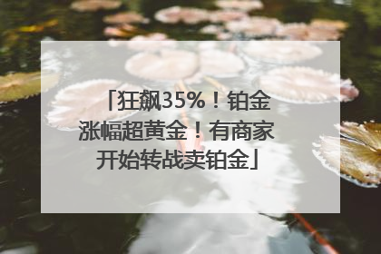 狂飙35%！铂金涨幅超黄金！有商家开始转战卖铂金