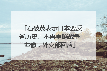 石破茂表示日本要反省历史、不再重蹈战争覆辙，外交部回应