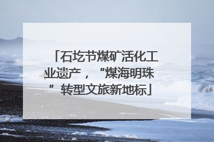 石圪节煤矿活化工业遗产，“煤海明珠”转型文旅新地标
