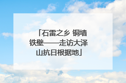 石雷之乡 铜墙铁壁——走访大泽山抗日根据地
