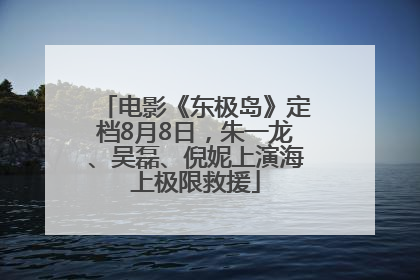 电影《东极岛》定档8月8日，朱一龙、吴磊、倪妮上演海上极限救援