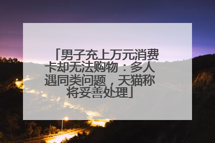 男子充上万元消费卡却无法购物：多人遇同类问题，天猫称将妥善处理