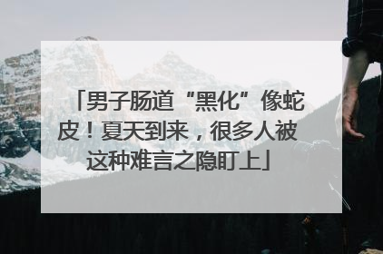 男子肠道“黑化”像蛇皮！夏天到来，很多人被这种难言之隐盯上
