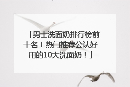 男士洗面奶排行榜前十名！热门推荐公认好用的10大洗面奶！