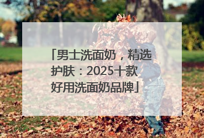 男士洗面奶，精选护肤：2025十款好用洗面奶品牌