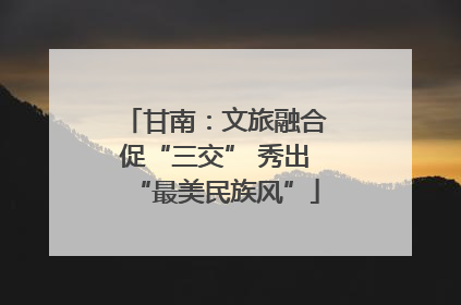 甘南：文旅融合促“三交” 秀出“最美民族风”