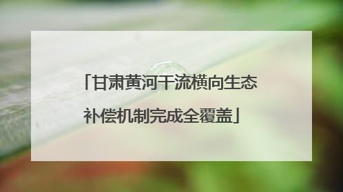 甘肃黄河干流横向生态补偿机制完成全覆盖