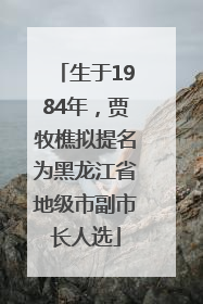 生于1984年，贾牧樵拟提名为黑龙江省地级市副市长人选