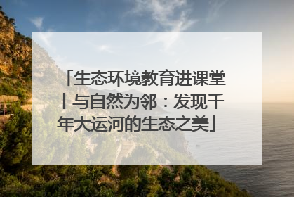 生态环境教育进课堂丨与自然为邻：发现千年大运河的生态之美