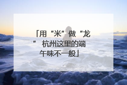 用“米”做“龙” 杭州这里的端午味不一般