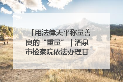 用法律天平称量善良的“重量”｜酒泉市检察院依法办理甘肃首例社区矫正对象见义勇为减刑案
