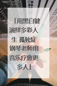 用黑白键演绎多彩人生 孤独症钢琴老师用音乐疗愈更多人
