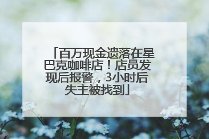 百万现金遗落在星巴克咖啡店！店员发现后报警，3小时后失主被找到