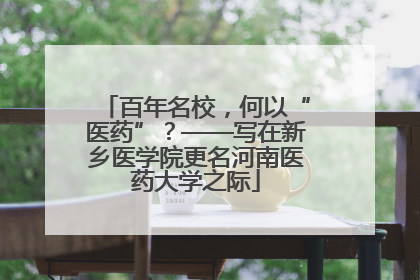 百年名校，何以“医药”？——写在新乡医学院更名河南医药大学之际