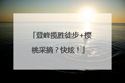 登峰揽胜徒步+樱桃采摘？快炫！