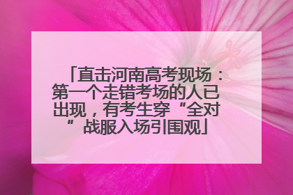 直击河南高考现场：第一个走错考场的人已出现，有考生穿“全对”战服入场引围观