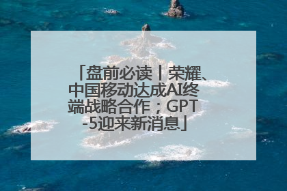 盘前必读丨荣耀、中国移动达成AI终端战略合作；GPT-5迎来新消息