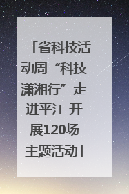 省科技活动周“科技潇湘行”走进平江 开展120场主题活动