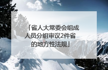 省人大常委会组成人员分组审议2件省的地方性法规