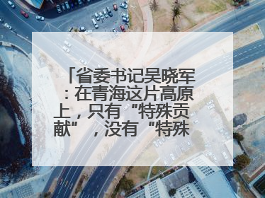 省委书记吴晓军：在青海这片高原上，只有“特殊贡献”，没有“特殊待遇”