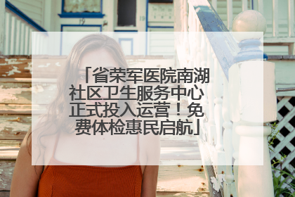 省荣军医院南湖社区卫生服务中心正式投入运营！免费体检惠民启航