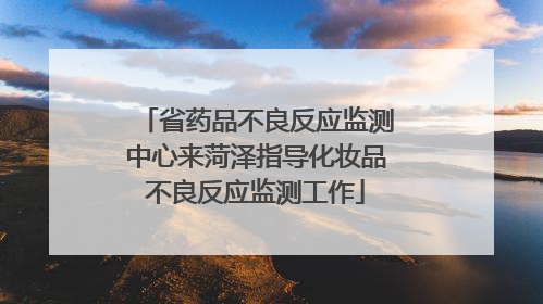 省药品不良反应监测中心来菏泽指导化妆品不良反应监测工作