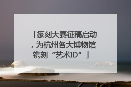 篆刻大赛征稿启动，为杭州各大博物馆镌刻“艺术ID”