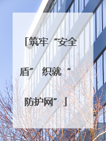 筑牢“安全盾” 织就“防护网”