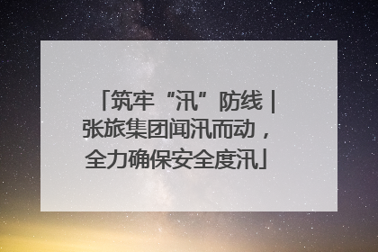 筑牢“汛”防线｜张旅集团闻汛而动，全力确保安全度汛