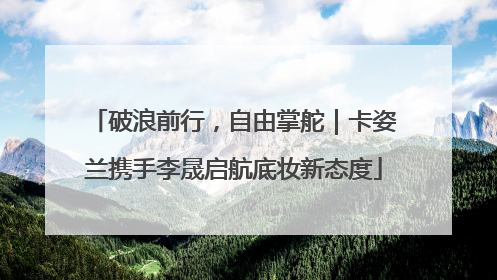 破浪前行，自由掌舵｜卡姿兰携手李晟启航底妆新态度