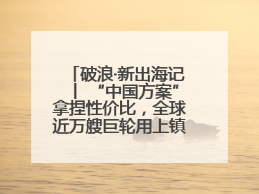 破浪·新出海记丨 “中国方案”拿捏性价比，全球近万艘巨轮用上镇江“节能桨”