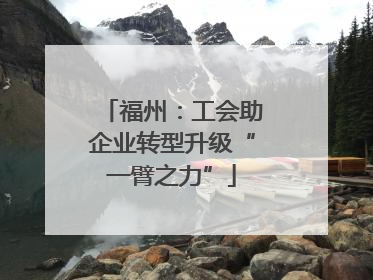 福州：工会助企业转型升级“一臂之力”