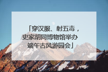 穿汉服、射五毒，史家胡同博物馆举办端午古风游园会