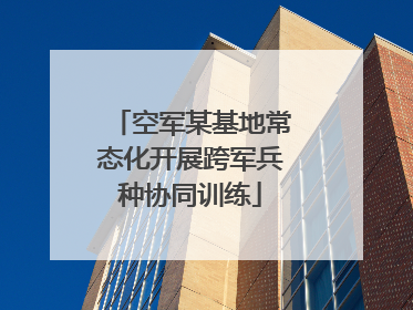 空军某基地常态化开展跨军兵种协同训练