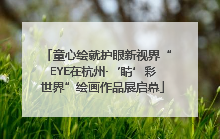 童心绘就护眼新视界“EYE在杭州·‘睛’彩世界”绘画作品展启幕