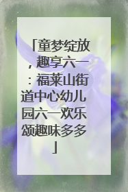 童梦绽放，趣享六一：福莱山街道中心幼儿园六一欢乐颂趣味多多