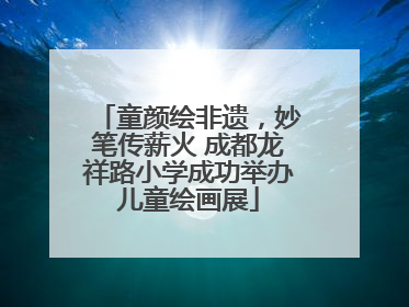 童颜绘非遗，妙笔传薪火 成都龙祥路小学成功举办儿童绘画展
