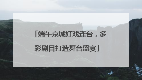 端午京城好戏连台，多彩剧目打造舞台盛宴