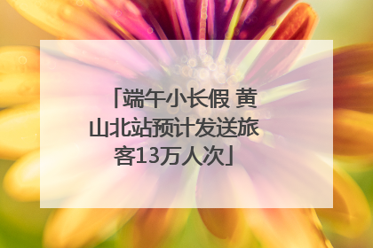 端午小长假 黄山北站预计发送旅客13万人次