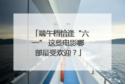 端午档恰逢“六一” 这些电影哪部最受欢迎？