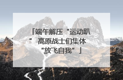 端午解压“运动趴” 高原战士们集体“放飞自我”