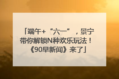 端午+“六一”，景宁带你解锁N种欢乐玩法！《90早新闻》来了