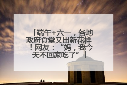 端午+六一，各地政府食堂又出新花样！网友：“妈，我今天不回家吃了”