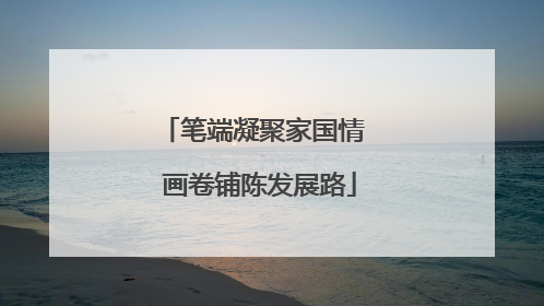 笔端凝聚家国情  画卷铺陈发展路