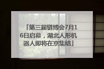 第三届链博会7月16日启幕，湖北人形机器人即将在京集结