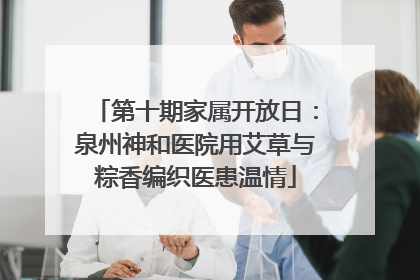 第十期家属开放日：泉州神和医院用艾草与粽香编织医患温情