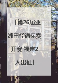 第26届亚洲田径锦标赛开赛 福建2人出征